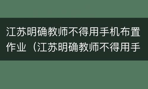 江苏明确教师不得用手机布置作业（江苏明确教师不得用手机布置作业的规定）