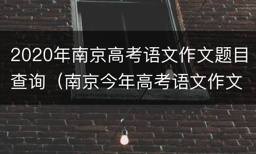 2020年南京高考语文作文题目查询（南京今年高考语文作文题目）
