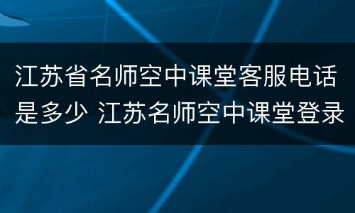 江苏省名师空中课堂客服电话是多少 江苏名师空中课堂登录平台二维码