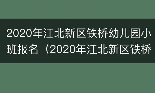 2020年江北新区铁桥幼儿园小班报名（2020年江北新区铁桥幼儿园小班报名时间）