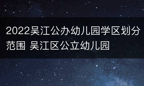 2022吴江公办幼儿园学区划分范围 吴江区公立幼儿园