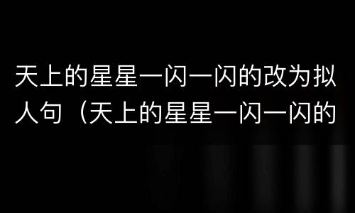 天上的星星一闪一闪的改为拟人句（天上的星星一闪一闪的改为拟人句怎么写）