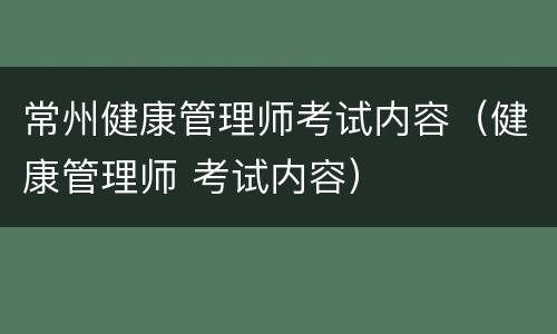 常州健康管理师考试内容（健康管理师 考试内容）
