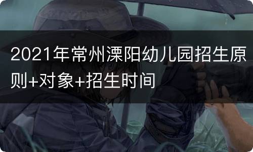2021年常州溧阳幼儿园招生原则+对象+招生时间