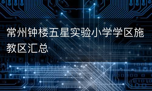 常州钟楼五星实验小学学区施教区汇总