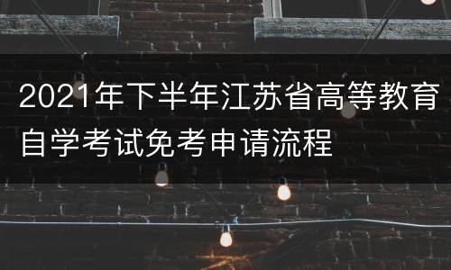 2021年下半年江苏省高等教育自学考试免考申请流程