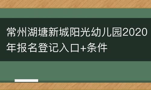 常州湖塘新城阳光幼儿园2020年报名登记入口+条件