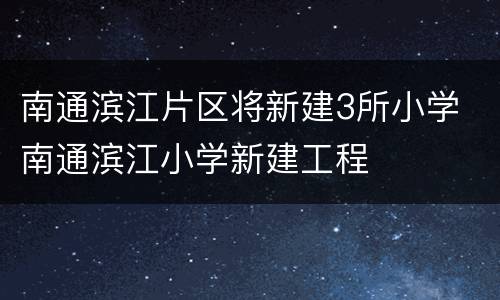 南通滨江片区将新建3所小学 南通滨江小学新建工程