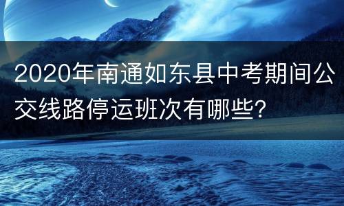 2020年南通如东县中考期间公交线路停运班次有哪些？