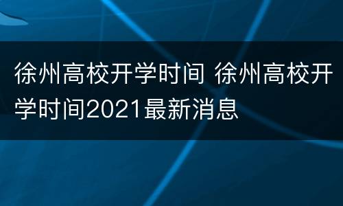 徐州高校开学时间 徐州高校开学时间2021最新消息