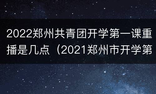 2022郑州共青团开学第一课重播是几点（2021郑州市开学第一课）