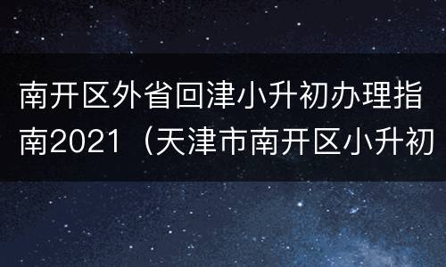 南开区外省回津小升初办理指南2021（天津市南开区小升初考试时间）