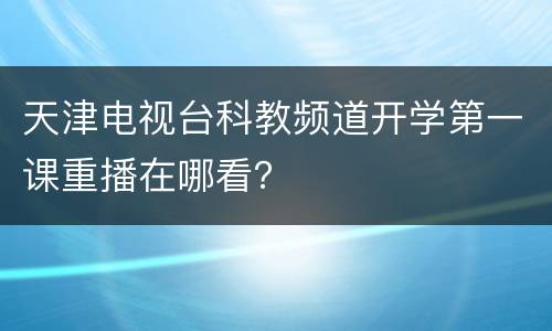 天津电视台科教频道开学第一课重播在哪看？