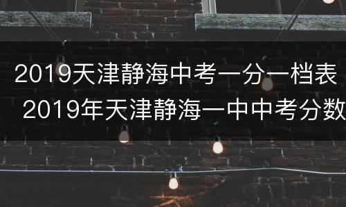 2019天津静海中考一分一档表 2019年天津静海一中中考分数线
