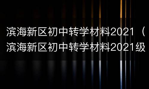 滨海新区初中转学材料2021（滨海新区初中转学材料2021级）