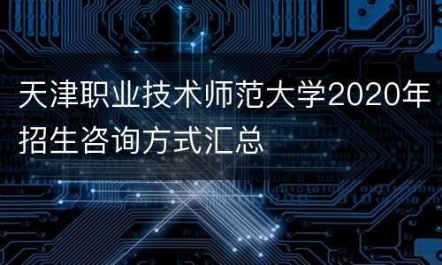 天津职业技术师范大学2020年招生咨询方式汇总
