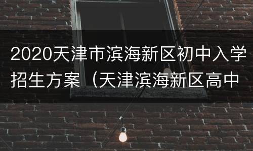 2020天津市滨海新区初中入学招生方案（天津滨海新区高中招生计划2020）