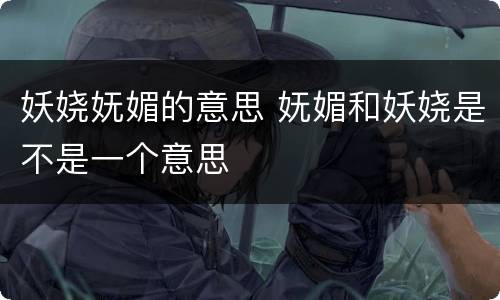 妖娆妩媚的意思 妩媚和妖娆是不是一个意思
