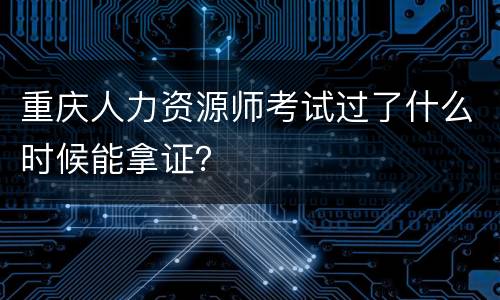 重庆人力资源师考试过了什么时候能拿证？