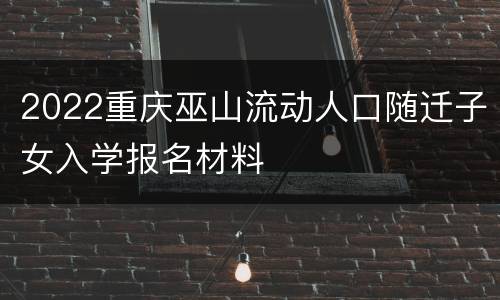 2022重庆巫山流动人口随迁子女入学报名材料
