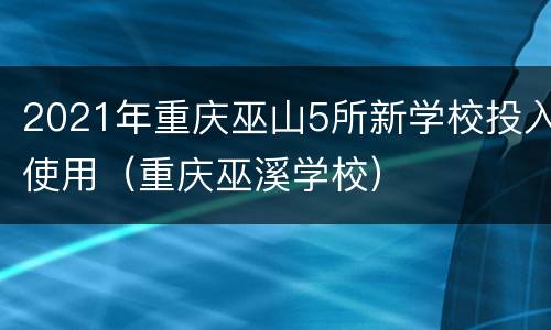 2021年重庆巫山5所新学校投入使用（重庆巫溪学校）