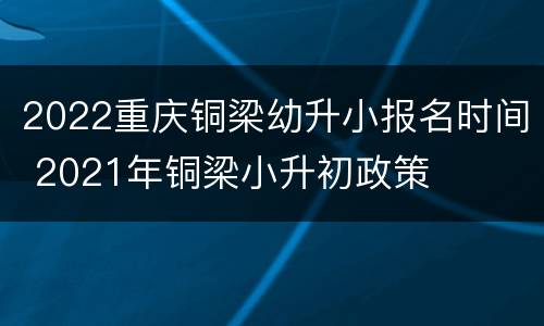 2022重庆铜梁幼升小报名时间 2021年铜梁小升初政策