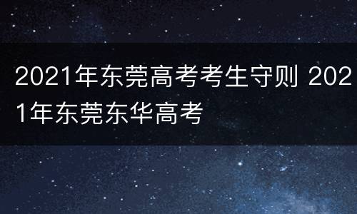 2021年东莞高考考生守则 2021年东莞东华高考