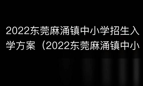 2022东莞麻涌镇中小学招生入学方案（2022东莞麻涌镇中小学招生入学方案公布）