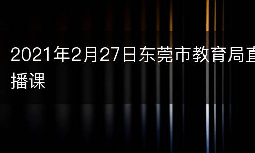 2021年2月27日东莞市教育局直播课