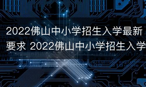 2022佛山中小学招生入学最新要求 2022佛山中小学招生入学最新要求是什么