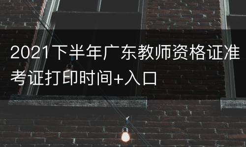 2021下半年广东教师资格证准考证打印时间+入口