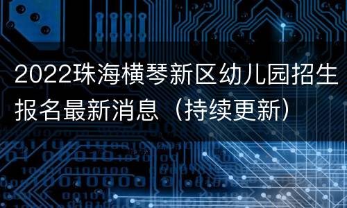 2022珠海横琴新区幼儿园招生报名最新消息（持续更新）