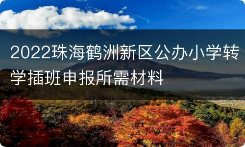2022珠海鹤洲新区公办小学转学插班申报所需材料