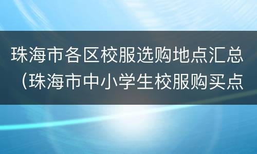 珠海市各区校服选购地点汇总（珠海市中小学生校服购买点）
