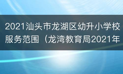 2021汕头市龙湖区幼升小学校服务范围（龙湾教育局2021年小学招生）