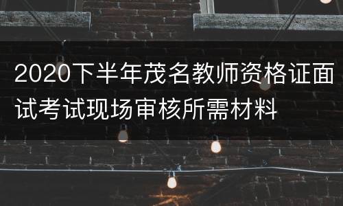 2020下半年茂名教师资格证面试考试现场审核所需材料