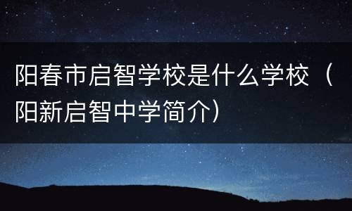 阳春市启智学校是什么学校（阳新启智中学简介）