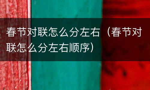 春节对联怎么分左右（春节对联怎么分左右顺序）