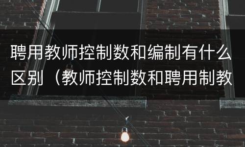 聘用教师控制数和编制有什么区别（教师控制数和聘用制教师的区别）