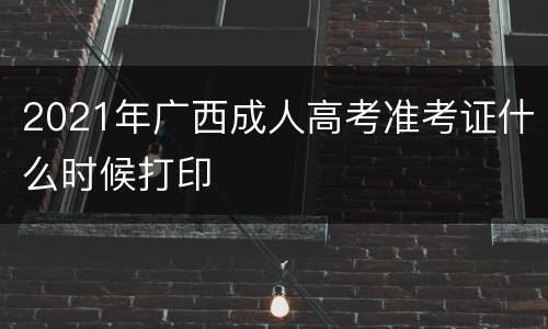 2021年广西成人高考准考证什么时候打印