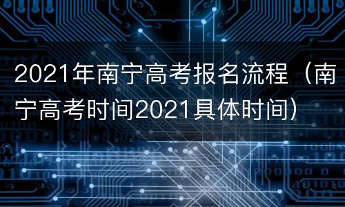 2021年南宁高考报名流程（南宁高考时间2021具体时间）