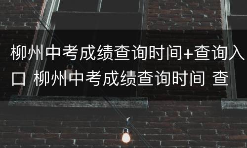 柳州中考成绩查询时间+查询入口 柳州中考成绩查询时间 查询入口网站