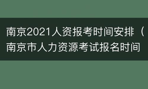 南京2021人资报考时间安排（南京市人力资源考试报名时间）