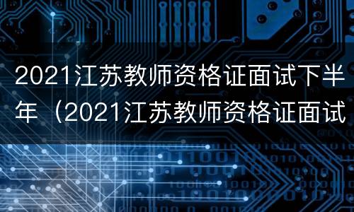 2021江苏教师资格证面试下半年（2021江苏教师资格证面试下半年报名时间）