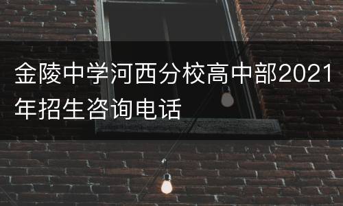 金陵中学河西分校高中部2021年招生咨询电话