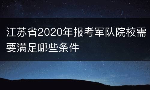 江苏省2020年报考军队院校需要满足哪些条件