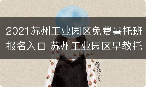 2021苏州工业园区免费暑托班报名入口 苏州工业园区早教托班