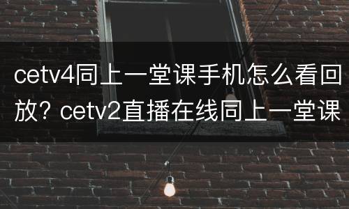 cetv4同上一堂课手机怎么看回放? cetv2直播在线同上一堂课回放