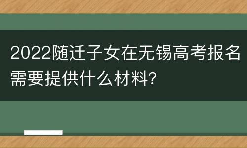 2022随迁子女在无锡高考报名需要提供什么材料？