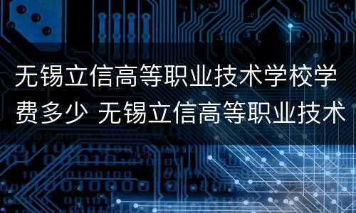 无锡立信高等职业技术学校学费多少 无锡立信高等职业技术学校学费多少钱一年